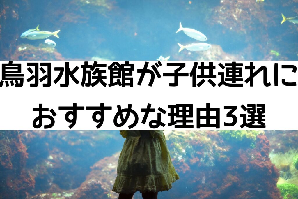 鳥羽水族館が子供連れにおすすめな理由3選！2歳でも楽しめる！